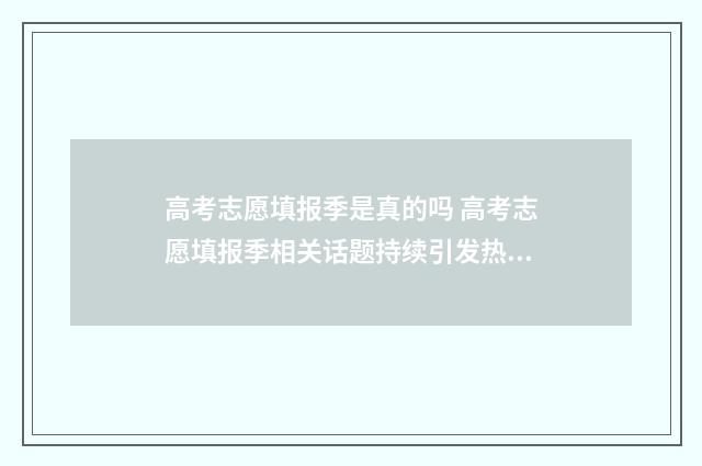 高考志愿填报季是真的吗 高考志愿填报季相关话题持续引发热议