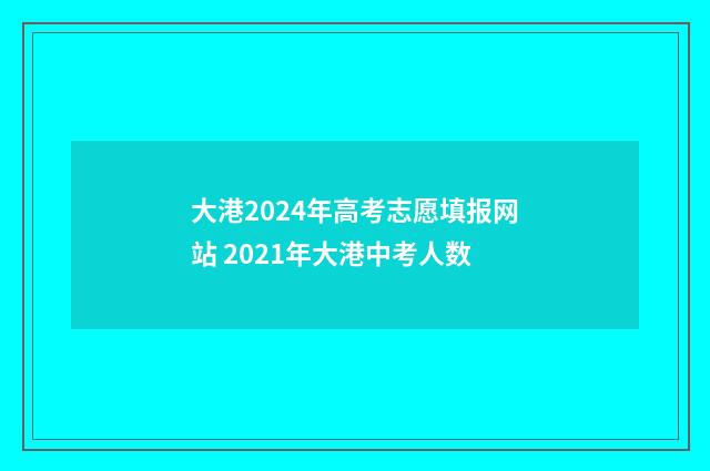 大港2024年高考志愿填报网站 2021年大港中考人数