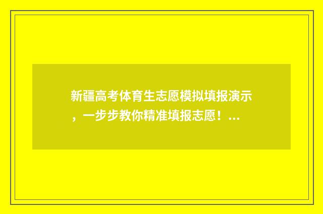 新疆高考体育生志愿模拟填报演示，一步步教你精准填报志愿！ 新疆高考体育生分数怎么算