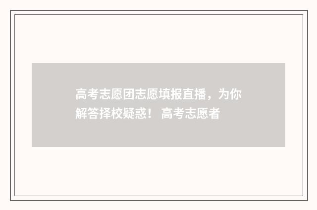 高考志愿团志愿填报直播，为你解答择校疑惑！ 高考志愿者