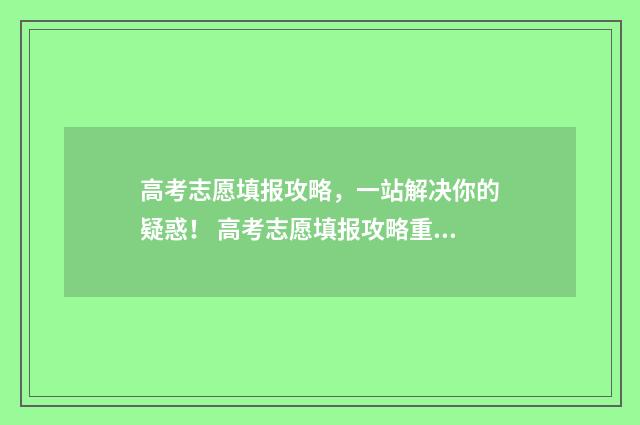 高考志愿填报攻略，一站解决你的疑惑！ 高考志愿填报攻略重庆