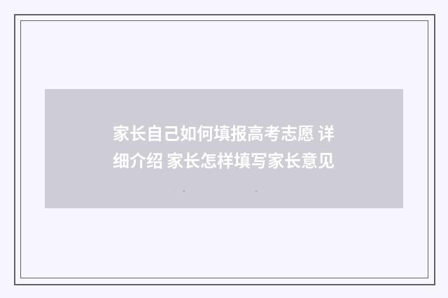 家长自己如何填报高考志愿 详细介绍 家长怎样填写家长意见