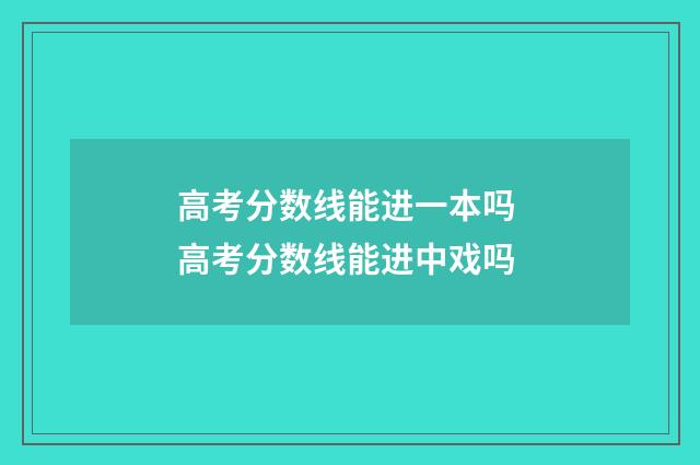 高考分数线能进一本吗 高考分数线能进中戏吗