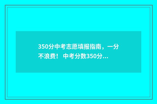 350分中考志愿填报指南，一分不浪费！ 中考分数350分可以上什么学校