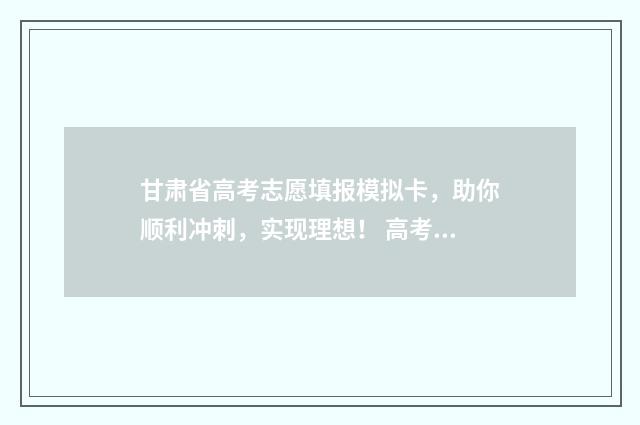 甘肃省高考志愿填报模拟卡，助你顺利冲刺，实现理想！ 高考报志愿
