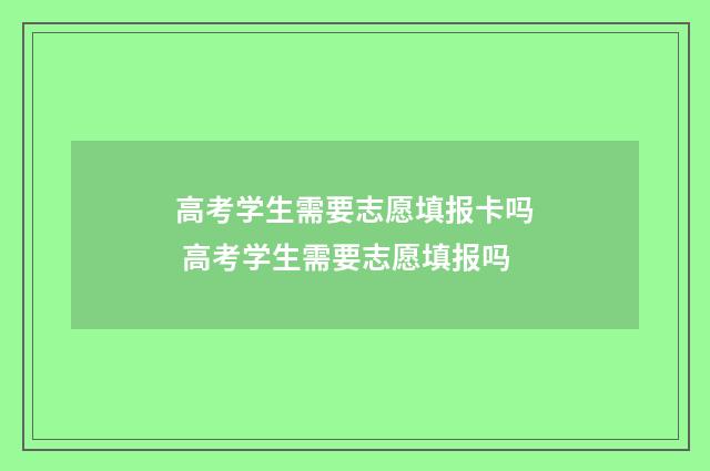 高考学生需要志愿填报卡吗 高考学生需要志愿填报吗