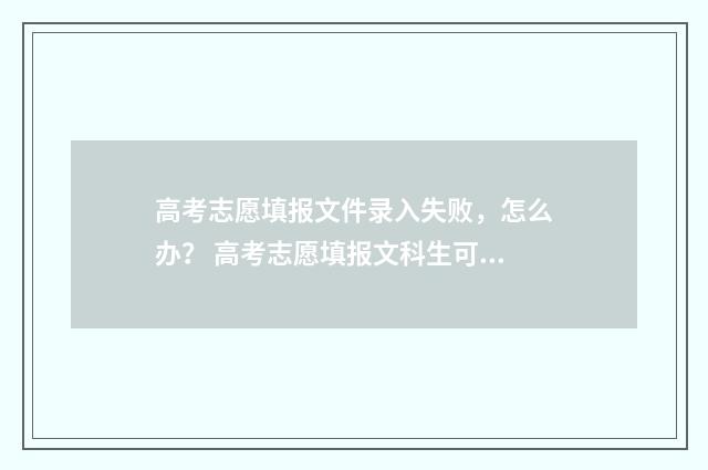 高考志愿填报文件录入失败，怎么办？ 高考志愿填报文科生可以报理科专业吗