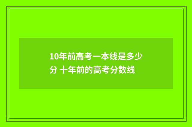 10年前高考一本线是多少分 十年前的高考分数线