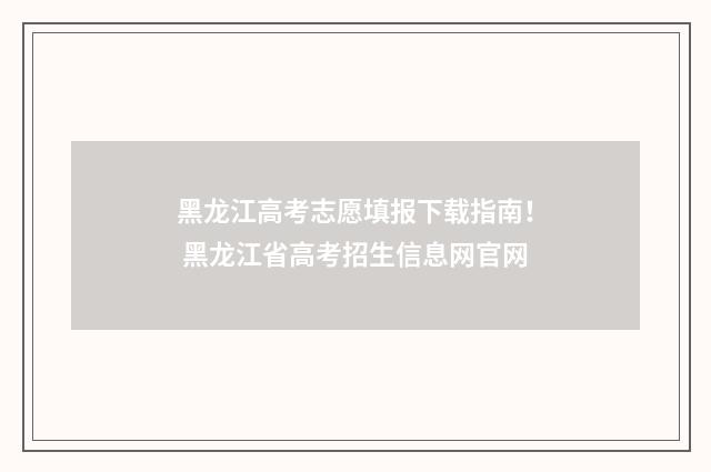 黑龙江高考志愿填报下载指南！ 黑龙江省高考招生信息网官网