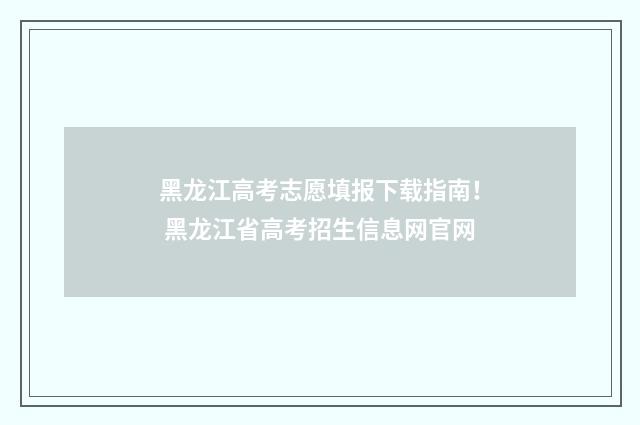 黑龙江高考志愿填报下载指南！ 黑龙江省高考招生信息网官网