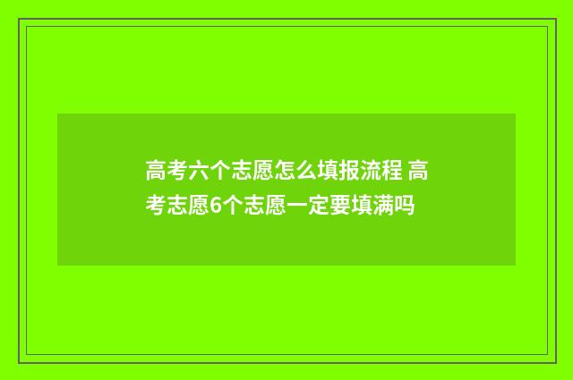 高考六个志愿怎么填报流程 高考志愿6个志愿一定要填满吗