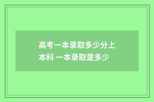 高考一本录取多少分上本科 一本录取是多少