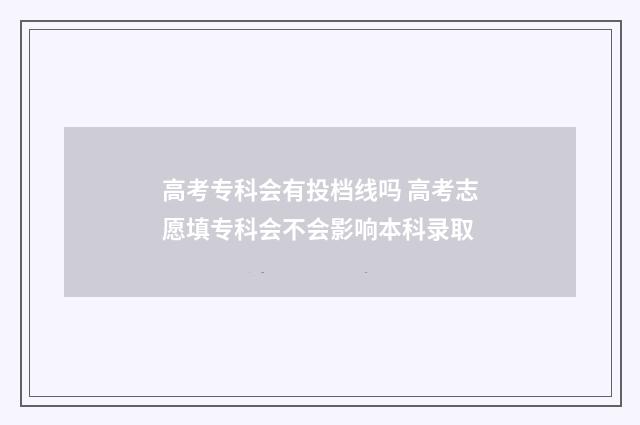 高考专科会有投档线吗 高考志愿填专科会不会影响本科录取