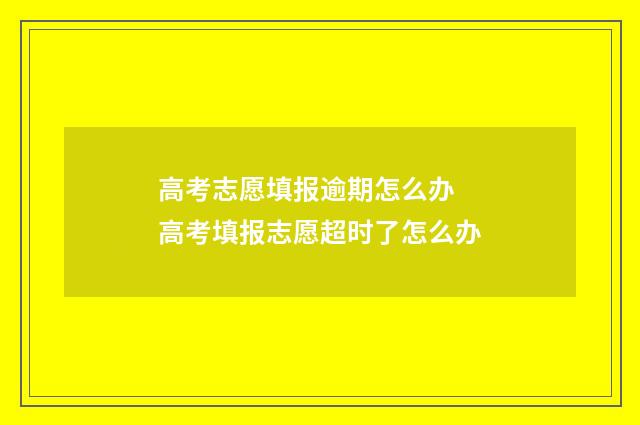 高考志愿填报逾期怎么办 高考填报志愿超时了怎么办