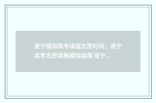 遂宁模拟高考填报志愿时间，遂宁高考志愿填报模拟指南 遂宁市高考