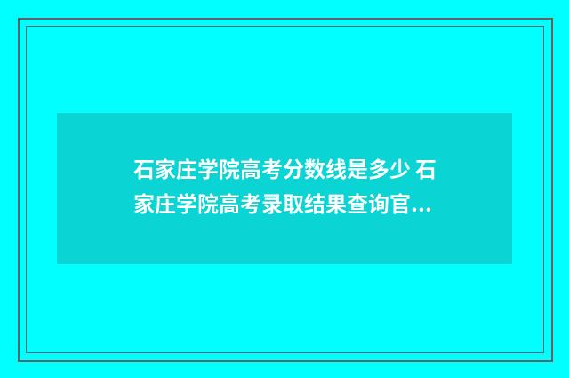 石家庄学院高考分数线是多少 石家庄学院高考录取结果查询官网