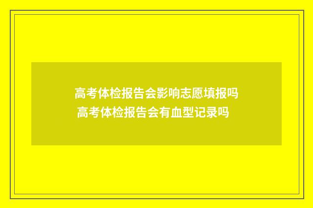 高考体检报告会影响志愿填报吗 高考体检报告会有血型记录吗