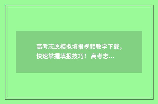 高考志愿模拟填报视频教学下载，快速掌握填报技巧！ 高考志愿模拟填报视频教学