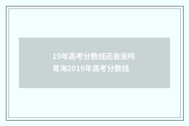 19年高考分数线还会涨吗 青海2019年高考分数线