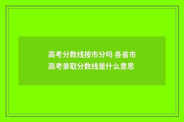 高考分数线按市分吗 各省市高考录取分数线是什么意思