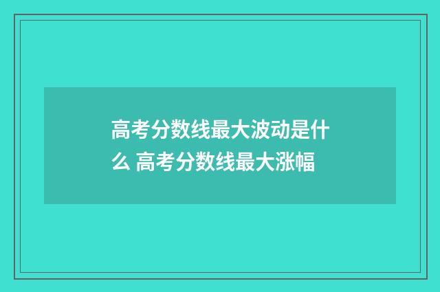 高考分数线最大波动是什么 高考分数线最大涨幅