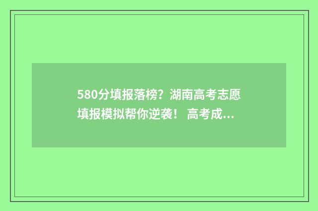 580分填报落榜？湖南高考志愿填报模拟帮你逆袭！ 高考成绩在580分左右填哪些学校