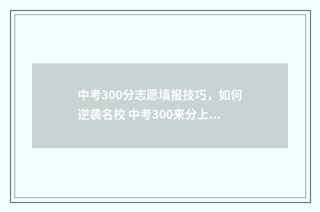 中考300分志愿填报技巧,如何逆袭名校 中考300来分上什么学校