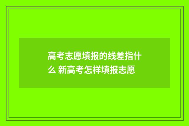 高考志愿填报的线差指什么 新高考怎样填报志愿