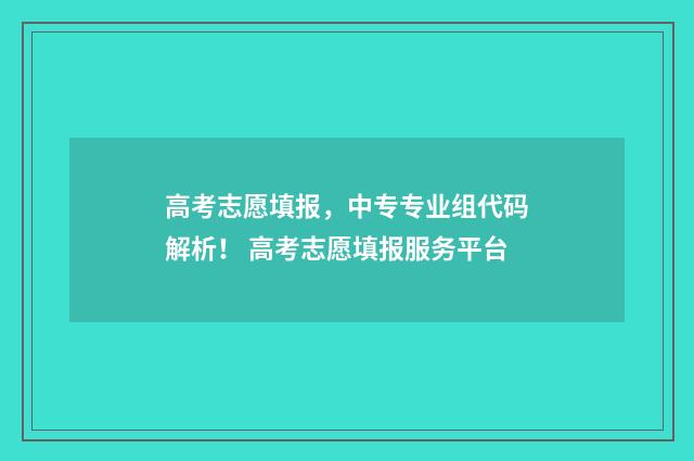 高考志愿填报，中专专业组代码解析！ 高考志愿填报服务平台