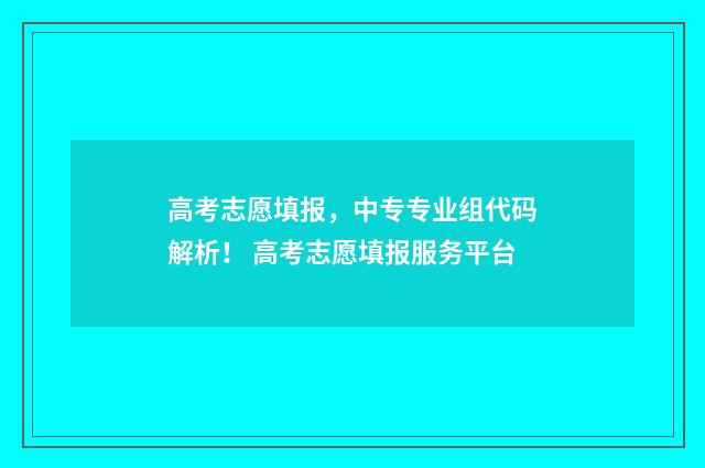 高考志愿填报，中专专业组代码解析！ 高考志愿填报服务平台