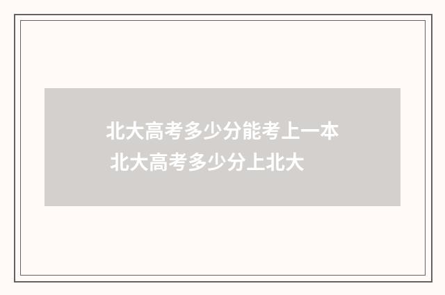 北大高考多少分能考上一本 北大高考多少分上北大