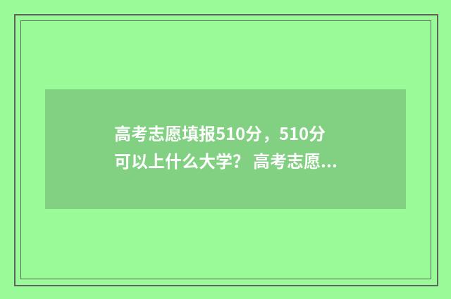 高考志愿填报510分，510分可以上什么大学？ 高考志愿填报能填几个