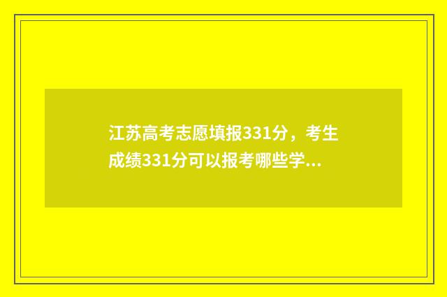 江苏高考志愿填报331分，考生成绩331分可以报考哪些学校 江苏高考志愿填报模式