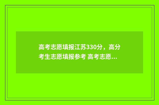高考志愿填报江苏330分，高分考生志愿填报参考 高考志愿填报江苏网址