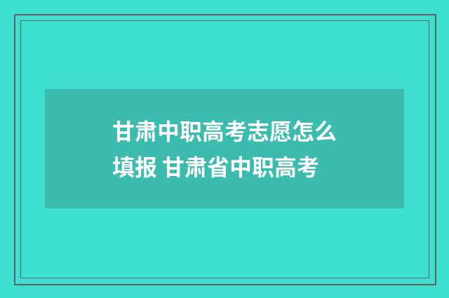 甘肃中职高考志愿怎么填报 甘肃省中职高考