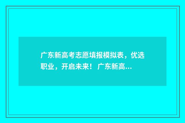 广东新高考志愿填报模拟表，优选职业，开启未来！ 广东新高考志愿填报一本通电子版