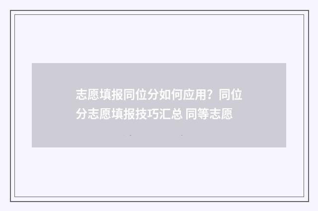 志愿填报同位分如何应用？同位分志愿填报技巧汇总 同等志愿