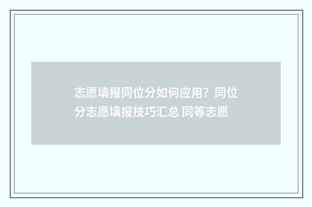 志愿填报同位分如何应用?同位分志愿填报技巧汇总 同等志愿