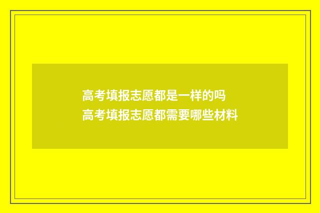 高考填报志愿都是一样的吗 高考填报志愿都需要哪些材料