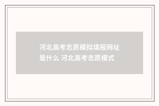 河北高考志愿模拟填报网址是什么 河北高考志愿模式