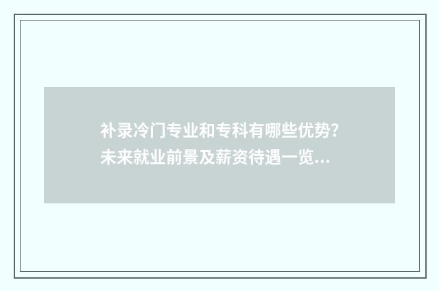 补录冷门专业和专科有哪些优势？未来就业前景及薪资待遇一览 补录的专业是不是没人要的