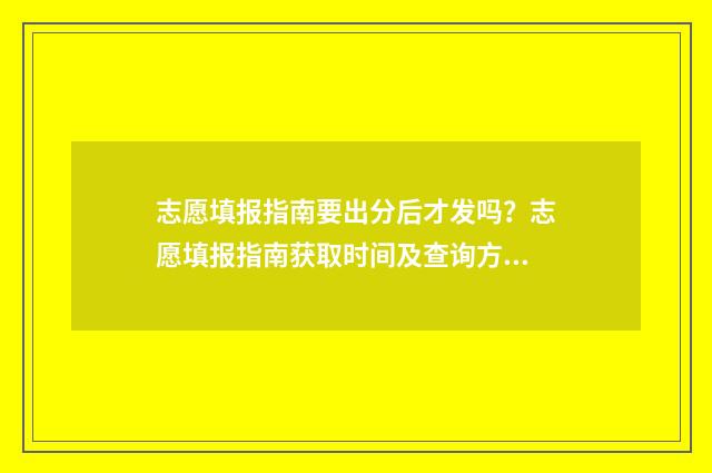 志愿填报指南要出分后才发吗?志愿填报指南获取时间及查询方式 志愿填报指南有啥用