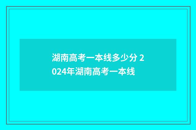 湖南高考一本线多少分 2024年湖南高考一本线