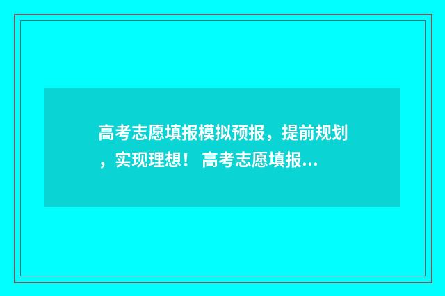 高考志愿填报模拟预报，提前规划，实现理想！ 高考志愿填报模拟入口2024