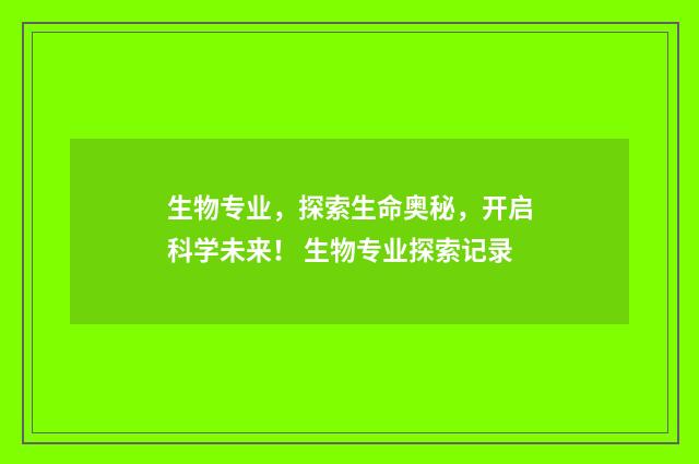 生物专业，探索生命奥秘，开启科学未来！ 生物专业探索记录