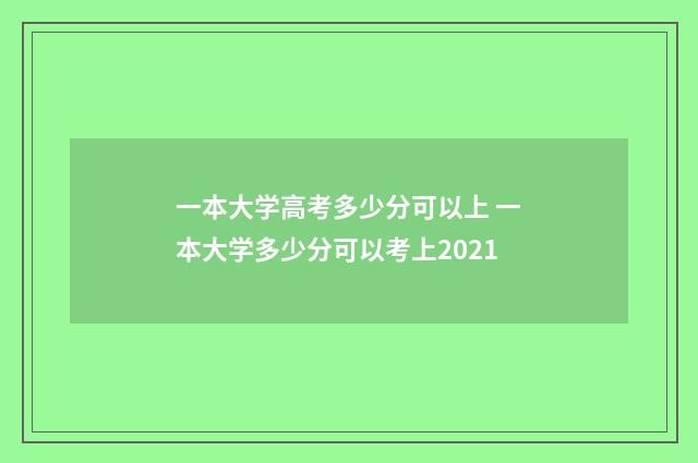 一本大学高考多少分可以上 一本大学多少分可以考上2021