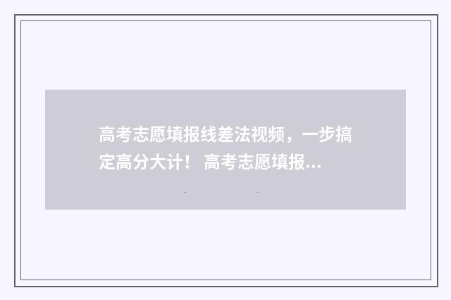 高考志愿填报线差法视频，一步搞定高分大计！ 高考志愿填报线差是什么意思