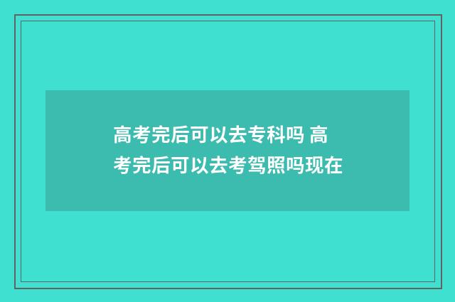 高考完后可以去专科吗 高考完后可以去考驾照吗现在