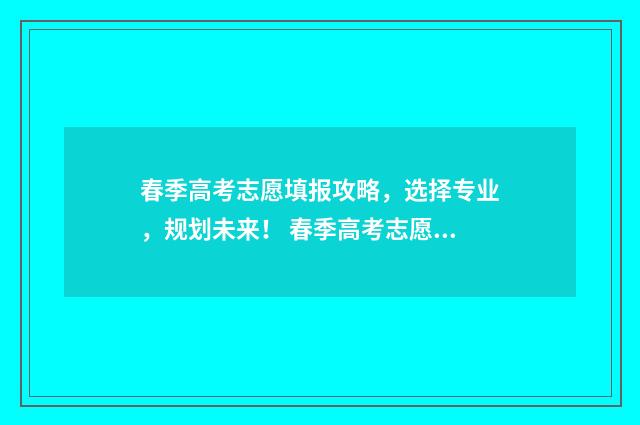 春季高考志愿填报攻略,选择专业,规划未来! 春季高考志愿填报技巧详解