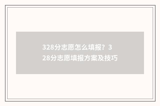 328分志愿怎么填报？328分志愿填报方案及技巧